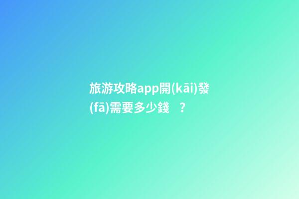 旅游攻略app開(kāi)發(fā)需要多少錢？